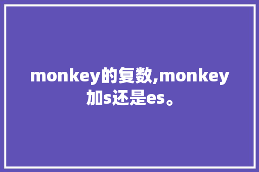 monkey的复数,monkey加s还是es。 monkey的复数,monkey加s还是es。 必应SEO