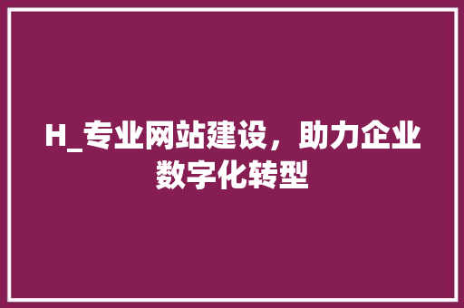 H_专业网站建设，助力企业数字化转型 H_专业网站建设，助力企业数字化转型 搜狗SEO