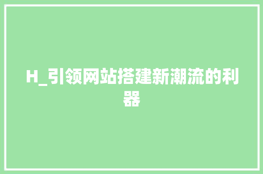 H_引领网站搭建新潮流的利器 H_引领网站搭建新潮流的利器 神马SEO