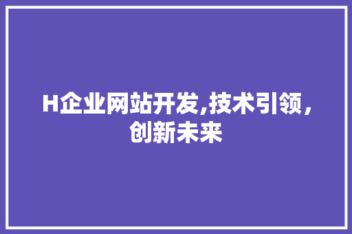 H企业网站开发,技术引领，创新未来 H企业网站开发,技术引领，创新未来 百度SEO
