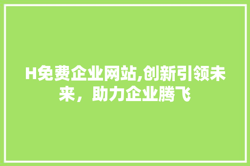 H免费企业网站,创新引领未来，助力企业腾飞 H免费企业网站,创新引领未来，助力企业腾飞 神马SEO