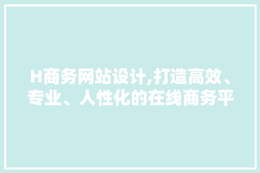 H商务网站设计,打造高效、专业、人性化的在线商务平台 H商务网站设计,打造高效、专业、人性化的在线商务平台 必应SEO