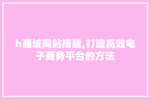 h商城网站搭建,打造高效电子商务平台的方法 h商城网站搭建,打造高效电子商务平台的方法 百度SEO