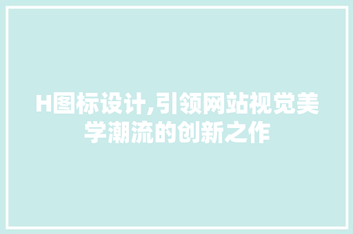 H图标设计,引领网站视觉美学潮流的创新之作 H图标设计,引领网站视觉美学潮流的创新之作 SEO关键词
