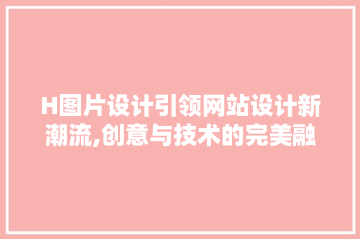 H图片设计引领网站设计新潮流,创意与技术的完美融合 H图片设计引领网站设计新潮流,创意与技术的完美融合 百度SEO