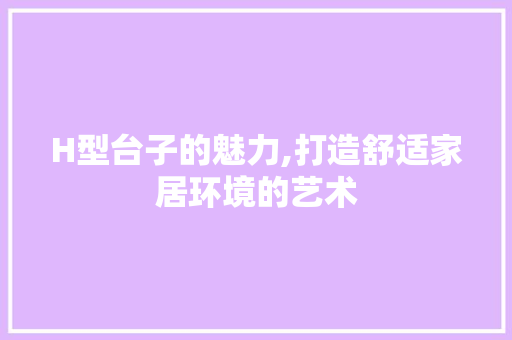 H型台子的魅力,打造舒适家居环境的艺术 H型台子的魅力,打造舒适家居环境的艺术 搜狗SEO