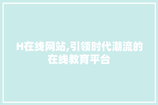 H在线网站,引领时代潮流的在线教育平台 H在线网站,引领时代潮流的在线教育平台 神马SEO