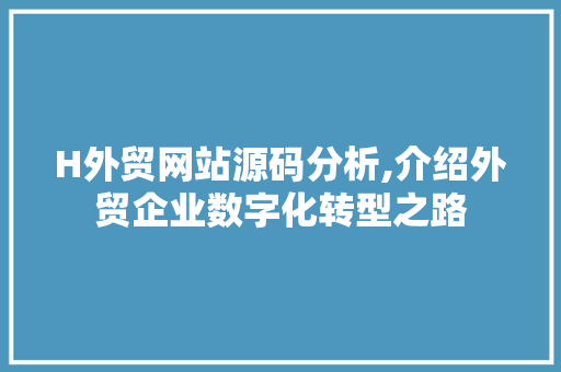 H外贸网站源码分析,介绍外贸企业数字化转型之路