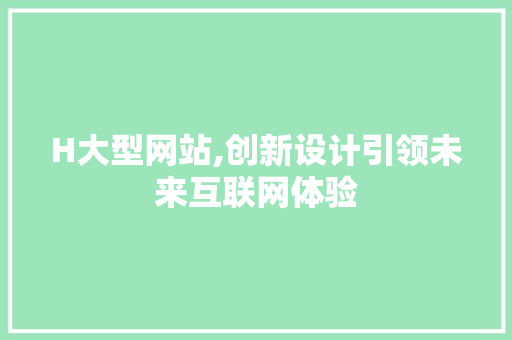 H大型网站,创新设计引领未来互联网体验