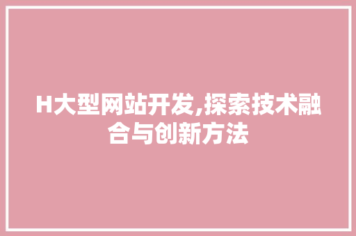 H大型网站开发,探索技术融合与创新方法 H大型网站开发,探索技术融合与创新方法 百度SEO