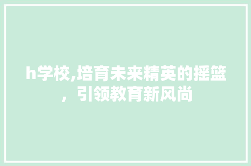 h学校,培育未来精英的摇篮，引领教育新风尚 h学校,培育未来精英的摇篮，引领教育新风尚 网站建设公司