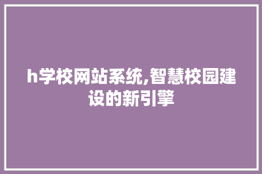 h学校网站系统,智慧校园建设的新引擎 h学校网站系统,智慧校园建设的新引擎 搜狗SEO