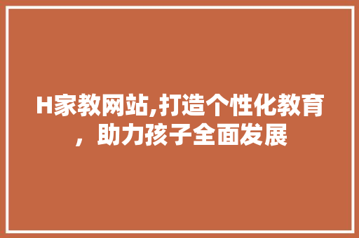 H家教网站,打造个性化教育，助力孩子全面发展 H家教网站,打造个性化教育，助力孩子全面发展 神马SEO