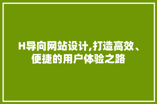 H导向网站设计,打造高效、便捷的用户体验之路 H导向网站设计,打造高效、便捷的用户体验之路 网站建设公司