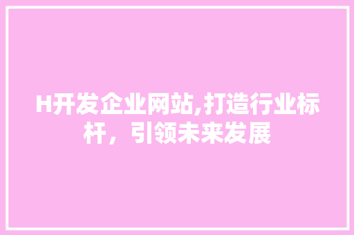 H开发企业网站,打造行业标杆，引领未来发展 H开发企业网站,打造行业标杆，引领未来发展 必应SEO