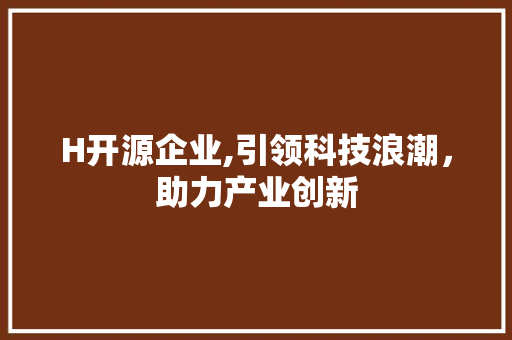 H开源企业,引领科技浪潮，助力产业创新 H开源企业,引领科技浪潮，助力产业创新 搜狗SEO
