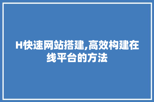 H快速网站搭建,高效构建在线平台的方法 H快速网站搭建,高效构建在线平台的方法 百度SEO