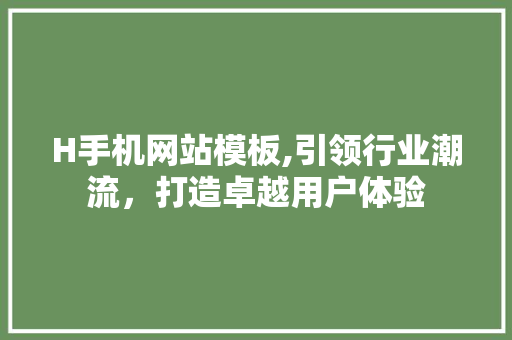 H手机网站模板,引领行业潮流，打造卓越用户体验