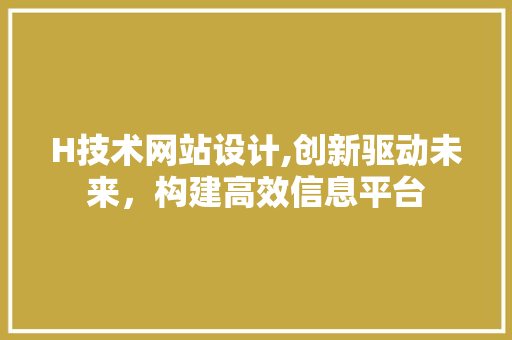 H技术网站设计,创新驱动未来，构建高效信息平台