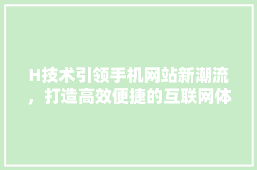 H技术引领手机网站新潮流，打造高效便捷的互联网体验 H技术引领手机网站新潮流，打造高效便捷的互联网体验 必应SEO