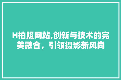H拍照网站,创新与技术的完美融合，引领摄影新风尚 H拍照网站,创新与技术的完美融合，引领摄影新风尚 SEO关键词