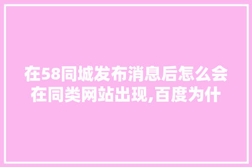 在58同城发布消息后怎么会在同类网站出现,百度为什么有那么多信息。 在58同城发布消息后怎么会在同类网站出现,百度为什么有那么多信息。 网站建设公司