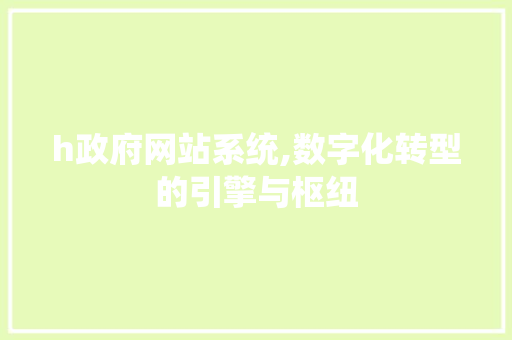 h政府网站系统,数字化转型的引擎与枢纽 h政府网站系统,数字化转型的引擎与枢纽 网站建设公司