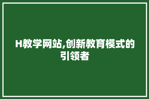 H教学网站,创新教育模式的引领者 H教学网站,创新教育模式的引领者 必应SEO