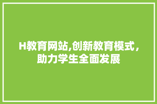 H教育网站,创新教育模式，助力学生全面发展 H教育网站,创新教育模式，助力学生全面发展 搜狗SEO