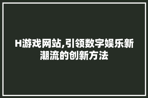 H游戏网站,引领数字娱乐新潮流的创新方法 H游戏网站,引领数字娱乐新潮流的创新方法 百度SEO