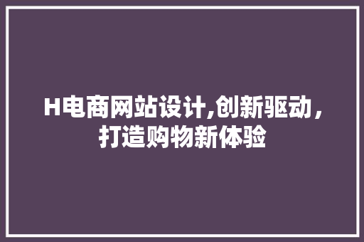 H电商网站设计,创新驱动，打造购物新体验 H电商网站设计,创新驱动，打造购物新体验 网站建设公司