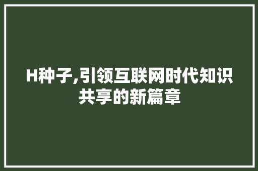 H种子,引领互联网时代知识共享的新篇章 H种子,引领互联网时代知识共享的新篇章 百度SEO