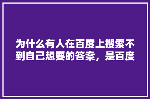为什么有人在百度上搜索不到自己想要的答案，是百度的问题还是自己的问题,为什么百度搜不到我想要的答案。 为什么有人在百度上搜索不到自己想要的答案，是百度的问题还是自己的问题,为什么百度搜不到我想要的答案。 搜狗SEO