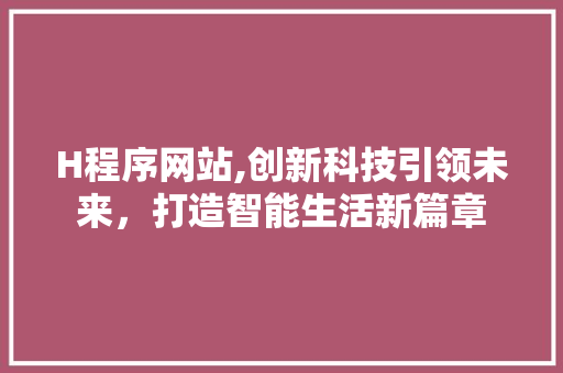 H程序网站,创新科技引领未来，打造智能生活新篇章 H程序网站,创新科技引领未来，打造智能生活新篇章 网站建设公司