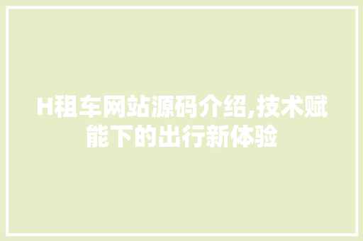 H租车网站源码介绍,技术赋能下的出行新体验 H租车网站源码介绍,技术赋能下的出行新体验 百度SEO