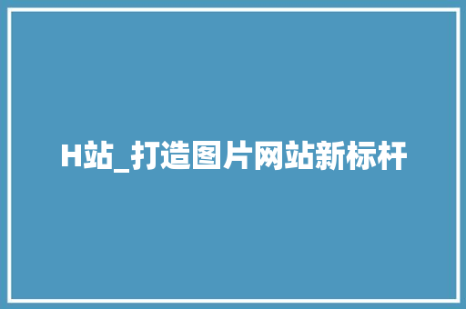 H站_打造图片网站新标杆 H站_打造图片网站新标杆 SEO关键词