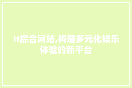 H综合网站,构建多元化娱乐体验的新平台 H综合网站,构建多元化娱乐体验的新平台 百度SEO
