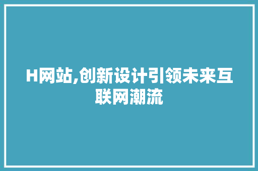 H网站,创新设计引领未来互联网潮流 H网站,创新设计引领未来互联网潮流 网站建设公司