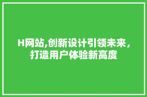 H网站,创新设计引领未来，打造用户体验新高度 H网站,创新设计引领未来，打造用户体验新高度 搜狗SEO