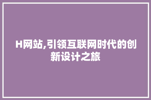 H网站,引领互联网时代的创新设计之旅 H网站,引领互联网时代的创新设计之旅 搜狗SEO