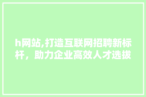 h网站,打造互联网招聘新标杆，助力企业高效人才选拔 h网站,打造互联网招聘新标杆，助力企业高效人才选拔 百度SEO