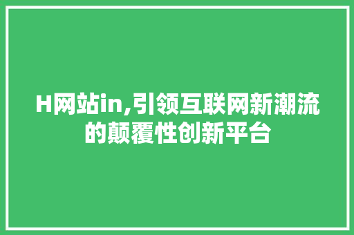 H网站in,引领互联网新潮流的颠覆性创新平台 H网站in,引领互联网新潮流的颠覆性创新平台 神马SEO