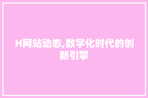 H网站动态,数字化时代的创新引擎 H网站动态,数字化时代的创新引擎 SEO关键词