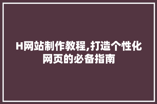 H网站制作教程,打造个性化网页的必备指南 H网站制作教程,打造个性化网页的必备指南 搜狗SEO