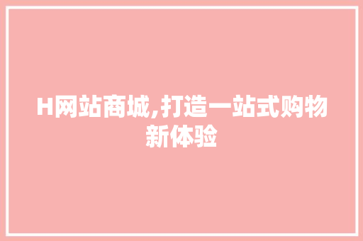 H网站商城,打造一站式购物新体验 H网站商城,打造一站式购物新体验 必应SEO