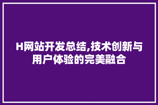 H网站开发总结,技术创新与用户体验的完美融合 H网站开发总结,技术创新与用户体验的完美融合 搜狗SEO