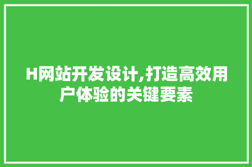 H网站开发设计,打造高效用户体验的关键要素 H网站开发设计,打造高效用户体验的关键要素 神马SEO