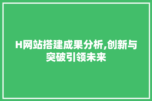 H网站搭建成果分析,创新与突破引领未来 H网站搭建成果分析,创新与突破引领未来 SEO关键词