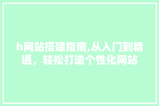 h网站搭建指南,从入门到精通，轻松打造个性化网站 h网站搭建指南,从入门到精通，轻松打造个性化网站 搜狗SEO