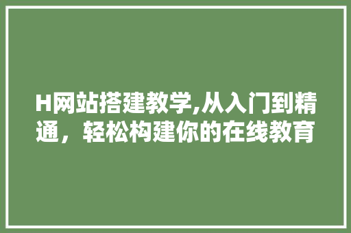 H网站搭建教学,从入门到精通，轻松构建你的在线教育平台 H网站搭建教学,从入门到精通，轻松构建你的在线教育平台 神马SEO